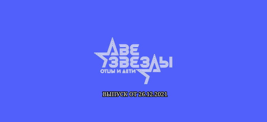 Две звезды. Отцы и дети выпуск от 26.12.2021