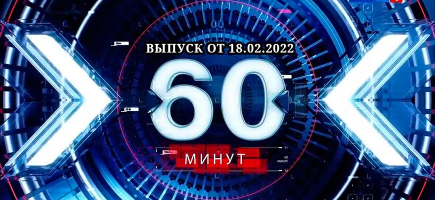 60 минут сегодня 18.02.2022