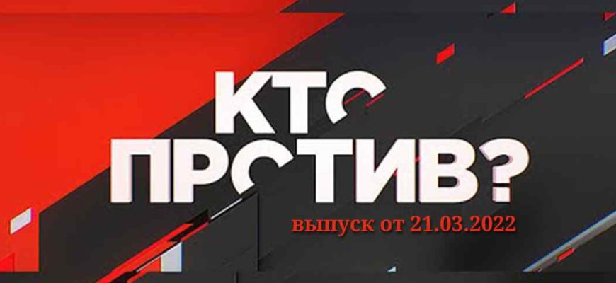 Кто против? выпуск 21.03.2022