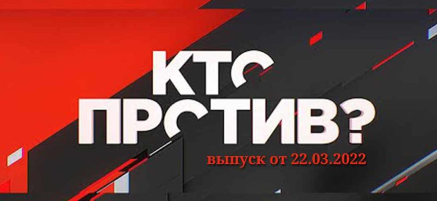 Кто против? выпуск 22.03.2022