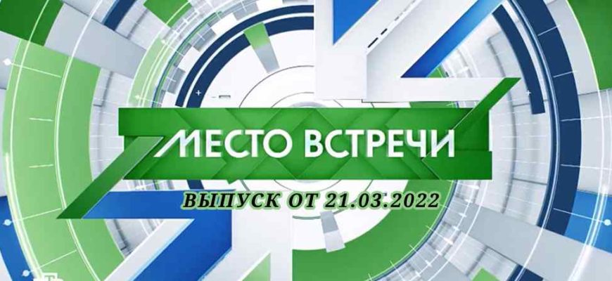 Место встречи выпуск от 21.03.2022