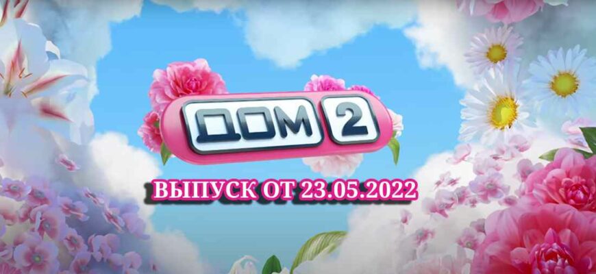 Дом-2 выпуски от 23.05.2022