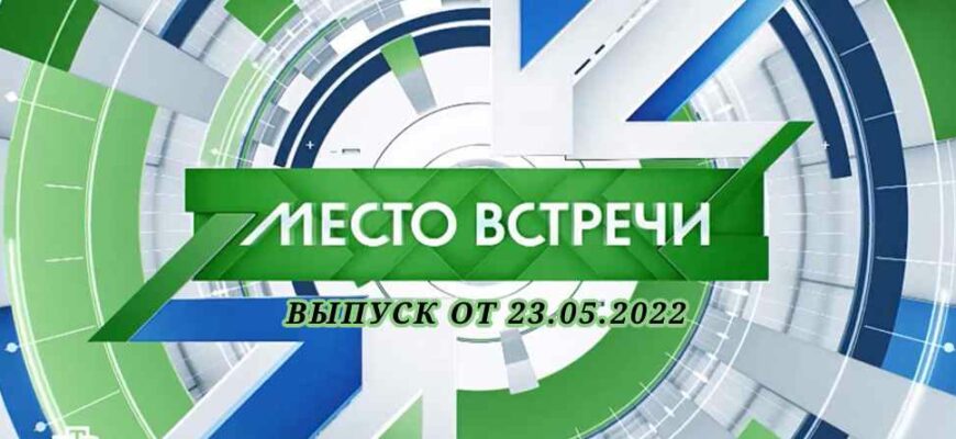 Место встречи выпуск от 23.05.2022