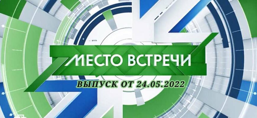 Место встречи выпуск от 24.05.2022