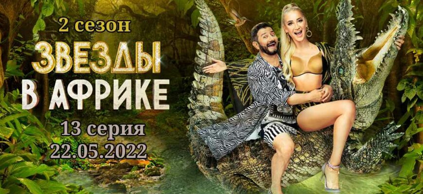 Звезды в Африке 2 сезон 13 серия 22.05.2022