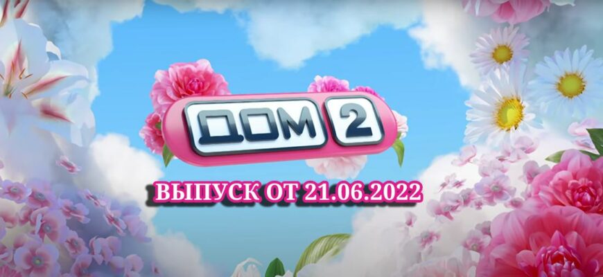 Дом-2 выпуски 21.06.2022