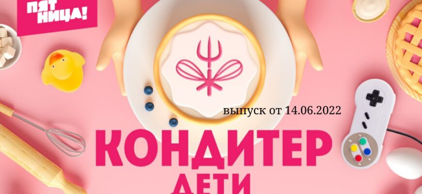 Кондитер Дети 3 выпуск от 14.06.2022