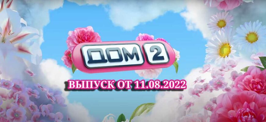 Дом-2 выпуски 11.08.2022