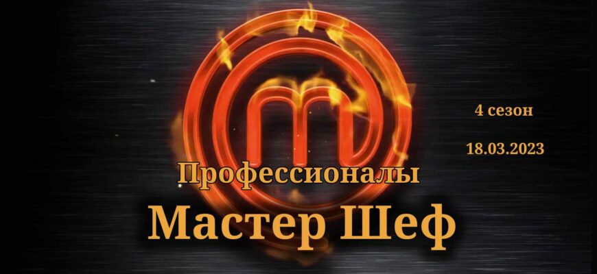 Мастер Шеф выпуск от 18.03.2023
