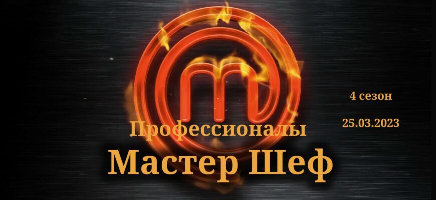 Мастер Шеф выпуск от 25.03.2023