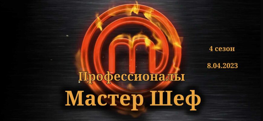 Мастер Шеф выпуск от 8.04.2023