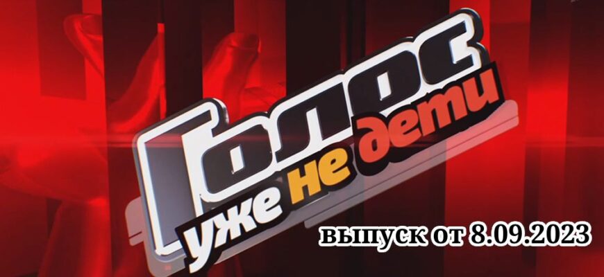 Голос Уже не дети выпуск от 8.09.2023